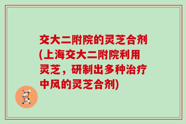 交大二附院的灵芝合剂(上海交大二附院利用灵芝，研制出多种中风的灵芝合剂)