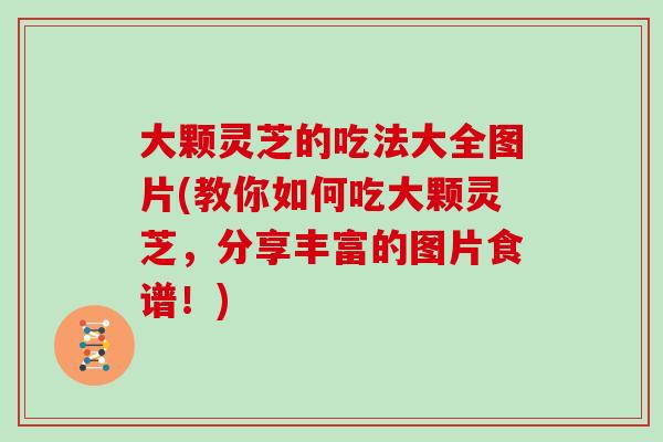 大颗灵芝的吃法大全图片(教你如何吃大颗灵芝，分享丰富的图片食谱！)