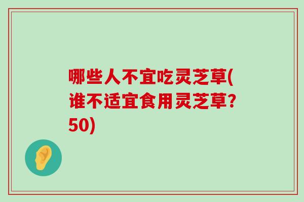 哪些人不宜吃灵芝草(谁不适宜食用灵芝草？50)