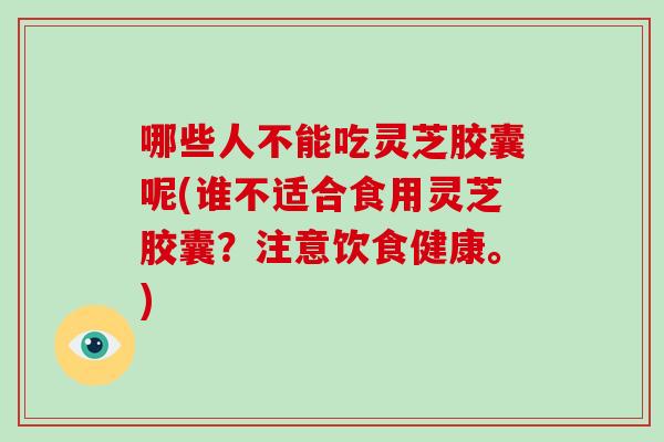 哪些人不能吃灵芝胶囊呢(谁不适合食用灵芝胶囊？注意饮食健康。)