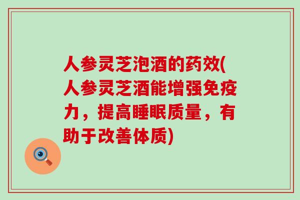 人参灵芝泡酒的(人参灵芝酒能增强免疫力，提高质量，有助于改善体质)