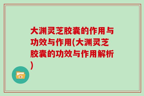 大渊灵芝胶囊的作用与功效与作用(大渊灵芝胶囊的功效与作用解析)