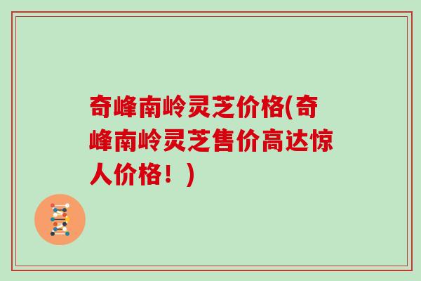 奇峰南岭灵芝价格(奇峰南岭灵芝售价高达惊人价格！)