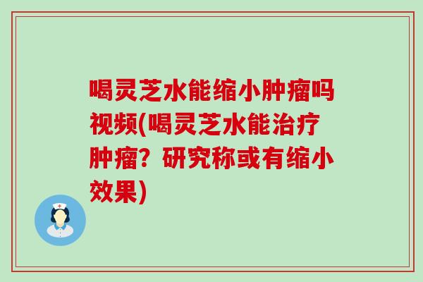 喝灵芝水能缩小吗视频(喝灵芝水能？研究称或有缩小效果)