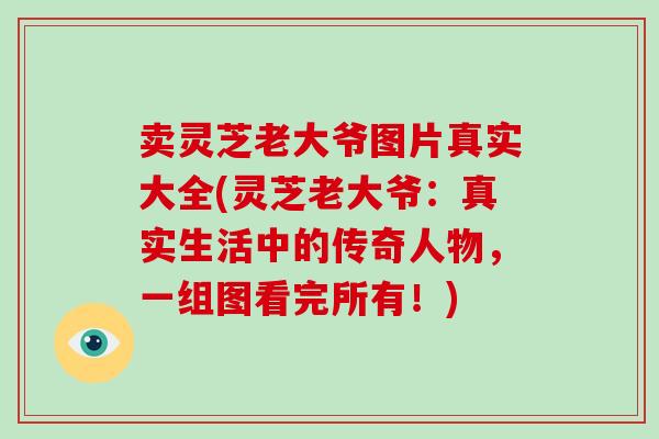 卖灵芝老大爷图片真实大全(灵芝老大爷：真实生活中的传奇人物，一组图看完所有！)