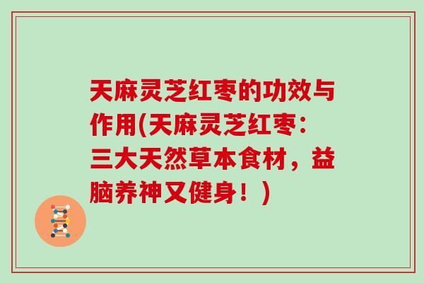 天麻灵芝红枣的功效与作用(天麻灵芝红枣：三大天然草本食材，益脑养神又健身！)