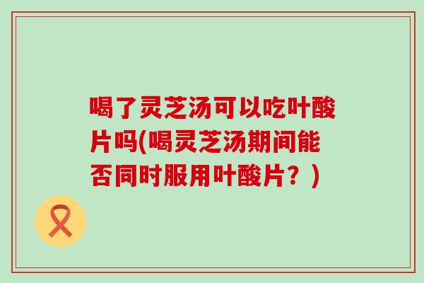 喝了灵芝汤可以吃叶酸片吗(喝灵芝汤期间能否同时服用叶酸片？)