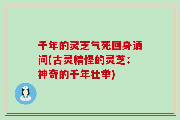 千年的灵芝气死回身请问(古灵精怪的灵芝：神奇的千年壮举)