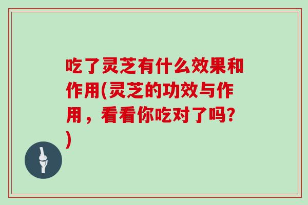 吃了灵芝有什么效果和作用(灵芝的功效与作用，看看你吃对了吗？)