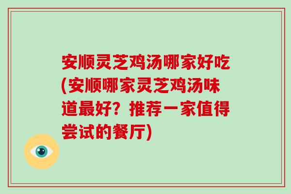 安顺灵芝鸡汤哪家好吃(安顺哪家灵芝鸡汤味道好？推荐一家值得尝试的餐厅)