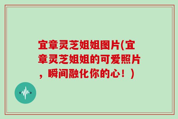 宜章灵芝姐姐图片(宜章灵芝姐姐的可爱照片，瞬间融化你的心！)