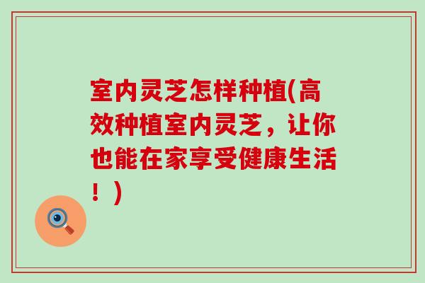 室内灵芝怎样种植(高效种植室内灵芝，让你也能在家享受健康生活！)