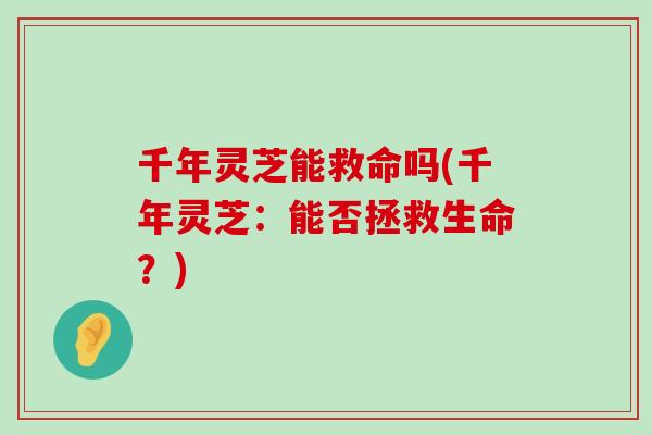 千年灵芝能救命吗(千年灵芝：能否拯救生命？)