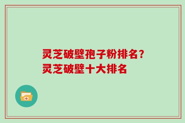 灵芝破壁孢子粉排名？灵芝破壁十大排名