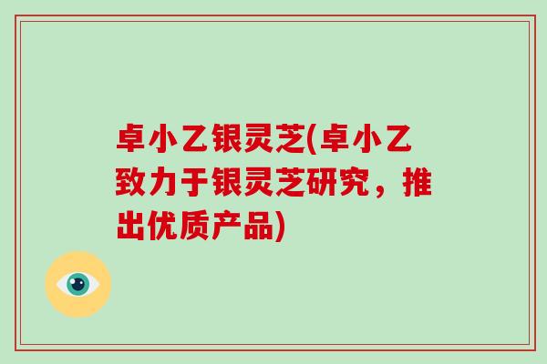 卓小乙银灵芝(卓小乙致力于银灵芝研究，推出优质产品)