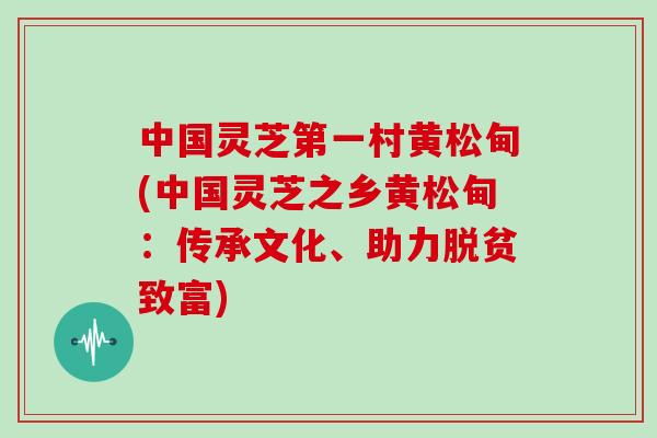 中国灵芝第一村黄松甸(中国灵芝之乡黄松甸：传承文化、助力脱贫致富)