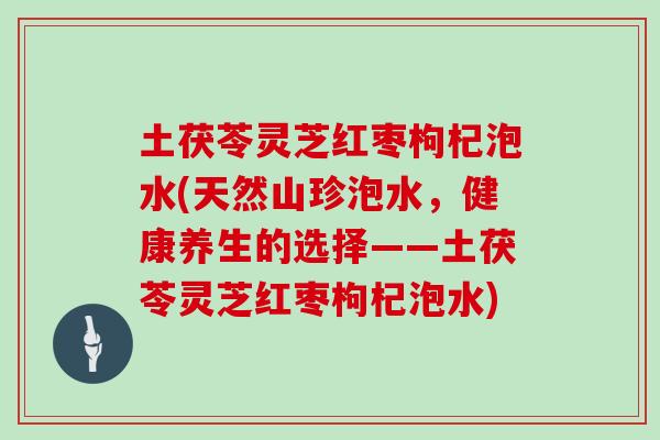 土茯苓灵芝红枣枸杞泡水(天然山珍泡水，健康养生的选择——土茯苓灵芝红枣枸杞泡水)