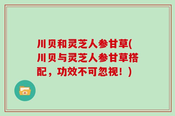 川贝和灵芝人参甘草(川贝与灵芝人参甘草搭配，功效不可忽视！)