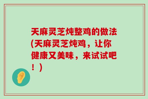 天麻灵芝炖整鸡的做法(天麻灵芝炖鸡，让你健康又美味，来试试吧！)