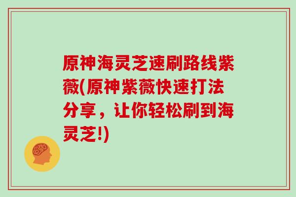 原神海灵芝速刷路线紫薇(原神紫薇快速打法分享，让你轻松刷到海灵芝!)