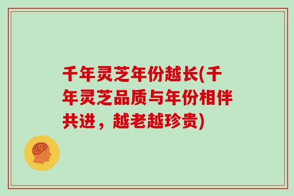 千年灵芝年份越长(千年灵芝品质与年份相伴共进，越老越珍贵)