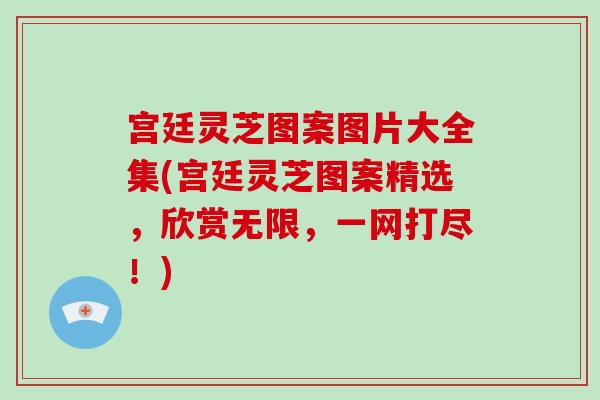 宫廷灵芝图案图片大全集(宫廷灵芝图案精选，欣赏无限，一网打尽！)