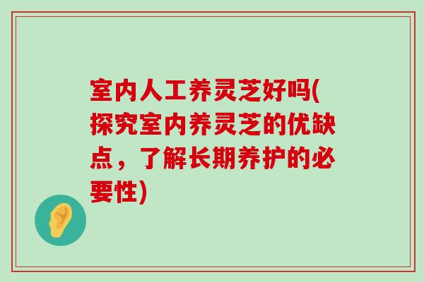 室内人工养灵芝好吗(探究室内养灵芝的优缺点，了解长期养护的必要性)