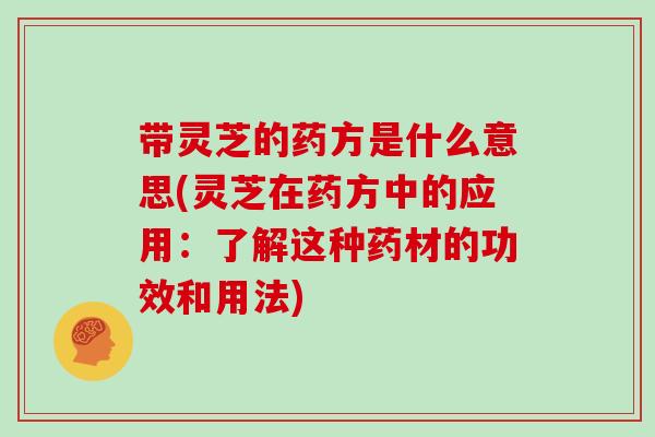 带灵芝的药方是什么意思(灵芝在药方中的应用：了解这种药材的功效和用法)