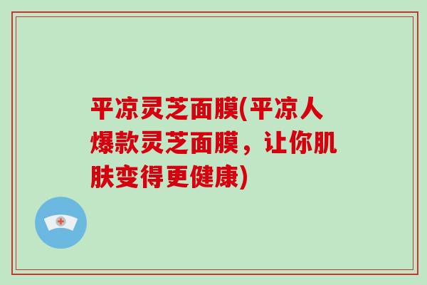 平凉灵芝面膜(平凉人爆款灵芝面膜，让你变得更健康)