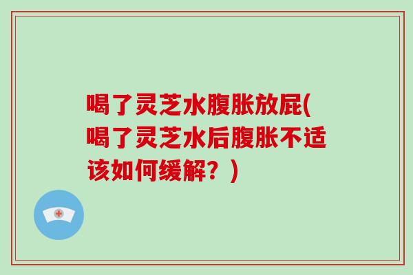 喝了灵芝水腹胀放屁(喝了灵芝水后腹胀不适该如何缓解？)