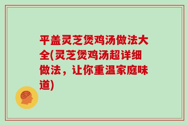 平盖灵芝煲鸡汤做法大全(灵芝煲鸡汤超详细做法，让你重温家庭味道)