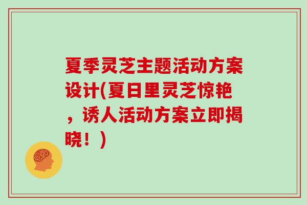 夏季灵芝主题活动方案设计(夏日里灵芝惊艳，诱人活动方案立即揭晓！)