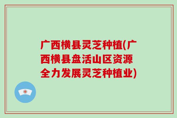 广西横县灵芝种植(广西横县盘活山区资源 全力发展灵芝种植业)