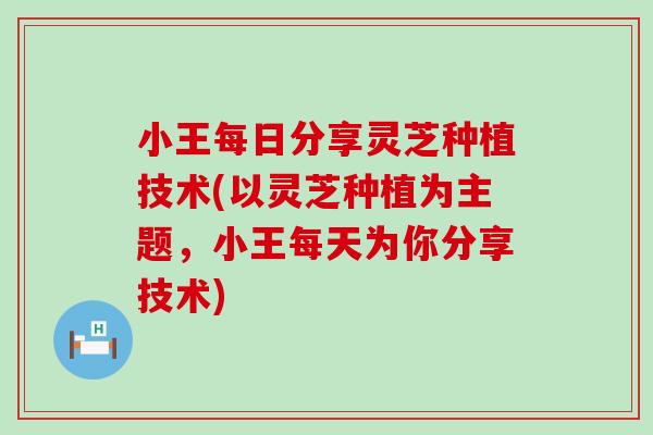 小王每日分享灵芝种植技术(以灵芝种植为主题，小王每天为你分享技术)