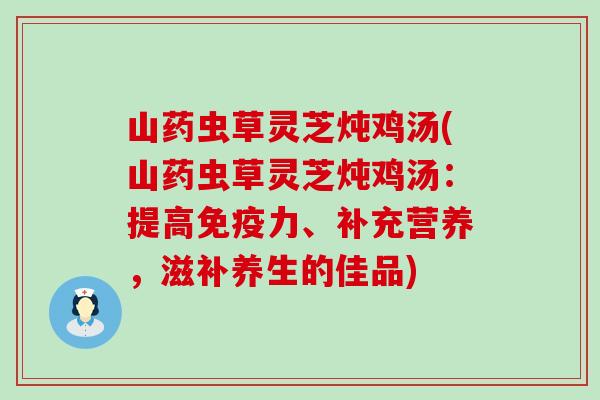 山药虫草灵芝炖鸡汤(山药虫草灵芝炖鸡汤：提高免疫力、补充营养，滋补养生的佳品)