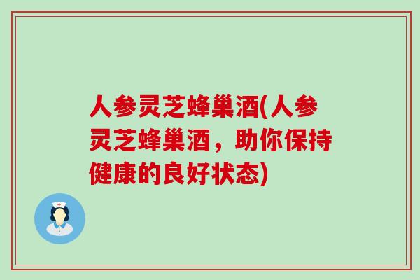 人参灵芝蜂巢酒(人参灵芝蜂巢酒，助你保持健康的良好状态)