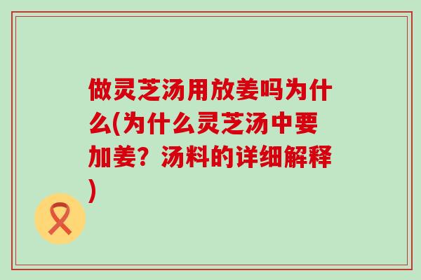 做灵芝汤用放姜吗为什么(为什么灵芝汤中要加姜？汤料的详细解释)