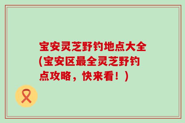 宝安灵芝野钓地点大全(宝安区全灵芝野钓点攻略，快来看！)