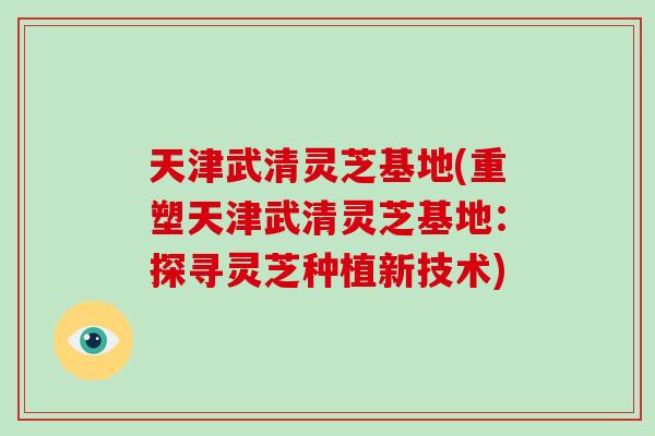 天津武清灵芝基地(重塑天津武清灵芝基地：探寻灵芝种植新技术)