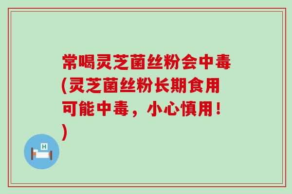 常喝灵芝菌丝粉会中毒(灵芝菌丝粉长期食用可能中毒，小心慎用！)