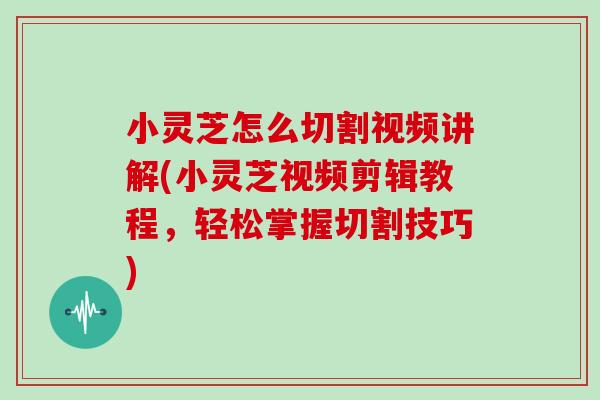 小灵芝怎么切割视频讲解(小灵芝视频剪辑教程，轻松掌握切割技巧)