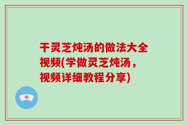 干灵芝炖汤的做法大全视频(学做灵芝炖汤，视频详细教程分享)