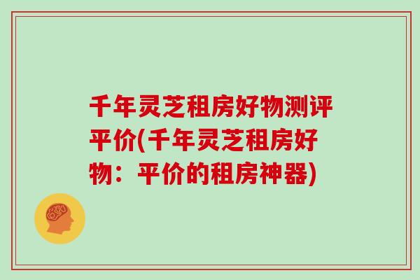 千年灵芝租房好物测评平价(千年灵芝租房好物：平价的租房神器)