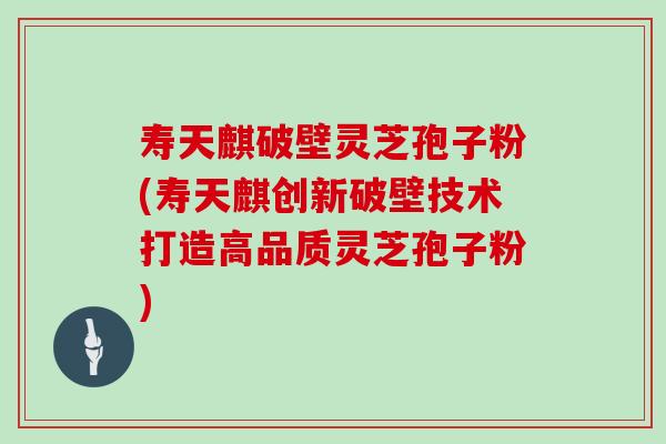 寿天麒破壁灵芝孢子粉(寿天麒创新破壁技术打造高品质灵芝孢子粉)