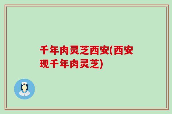 千年肉灵芝西安(西安现千年肉灵芝)