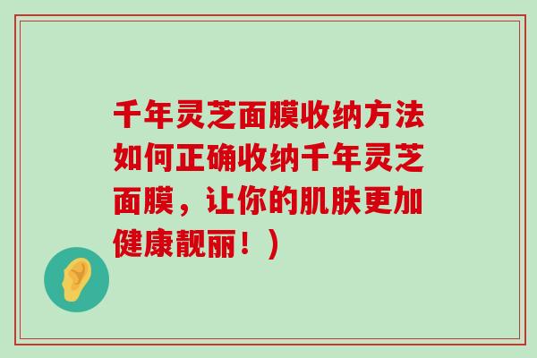 千年灵芝面膜收纳方法如何正确收纳千年灵芝面膜，让你的更加健康靓丽！)