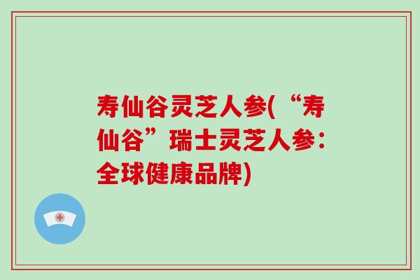 寿仙谷灵芝人参(“寿仙谷”瑞士灵芝人参：全球健康品牌)