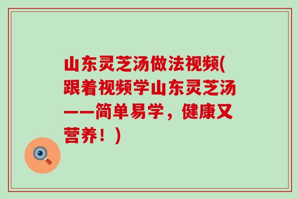 山东灵芝汤做法视频(跟着视频学山东灵芝汤——简单易学，健康又营养！)