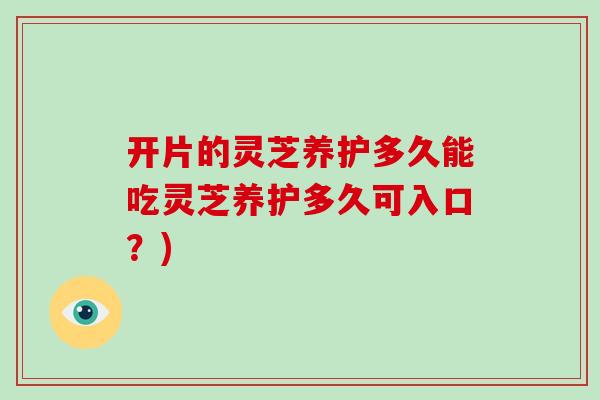 开片的灵芝养护多久能吃灵芝养护多久可入口？)