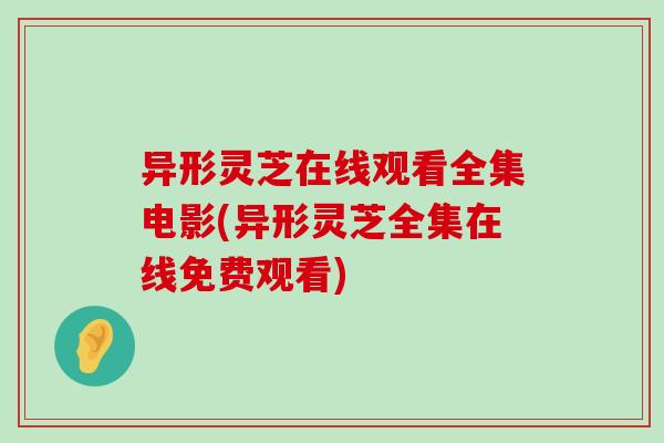 异形灵芝在线观看全集电影(异形灵芝全集在线免费观看)